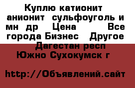 Куплю катионит ,анионит ,сульфоуголь и мн. др. › Цена ­ 100 - Все города Бизнес » Другое   . Дагестан респ.,Южно-Сухокумск г.